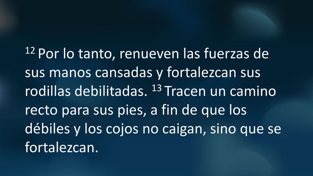 12 Por lo tanto, renueven las fuerzas de sus manos cansadas y fortalezcan sus rodillas debilitadas.