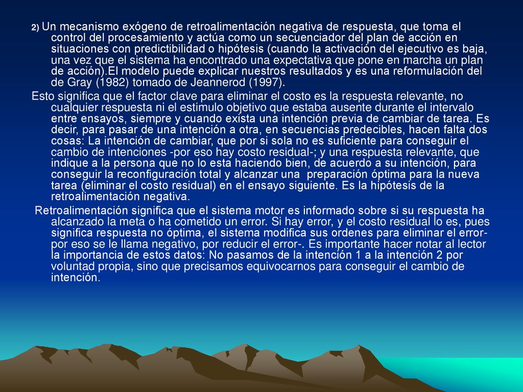 2) Un mecanismo exógeno de retroalimentación negativa de respuesta, que toma el control del procesamiento y actúa como un secuenciador del plan de acción en situaciones con predictibilidad o hipótesis (cuando la activación del ejecutivo es baja, una vez que el sistema ha encontrado una expectativa que pone en marcha un plan de acción).El modelo puede explicar nuestros resultados y es una reformulación del de Gray (1982) tomado de Jeannerod (1997).