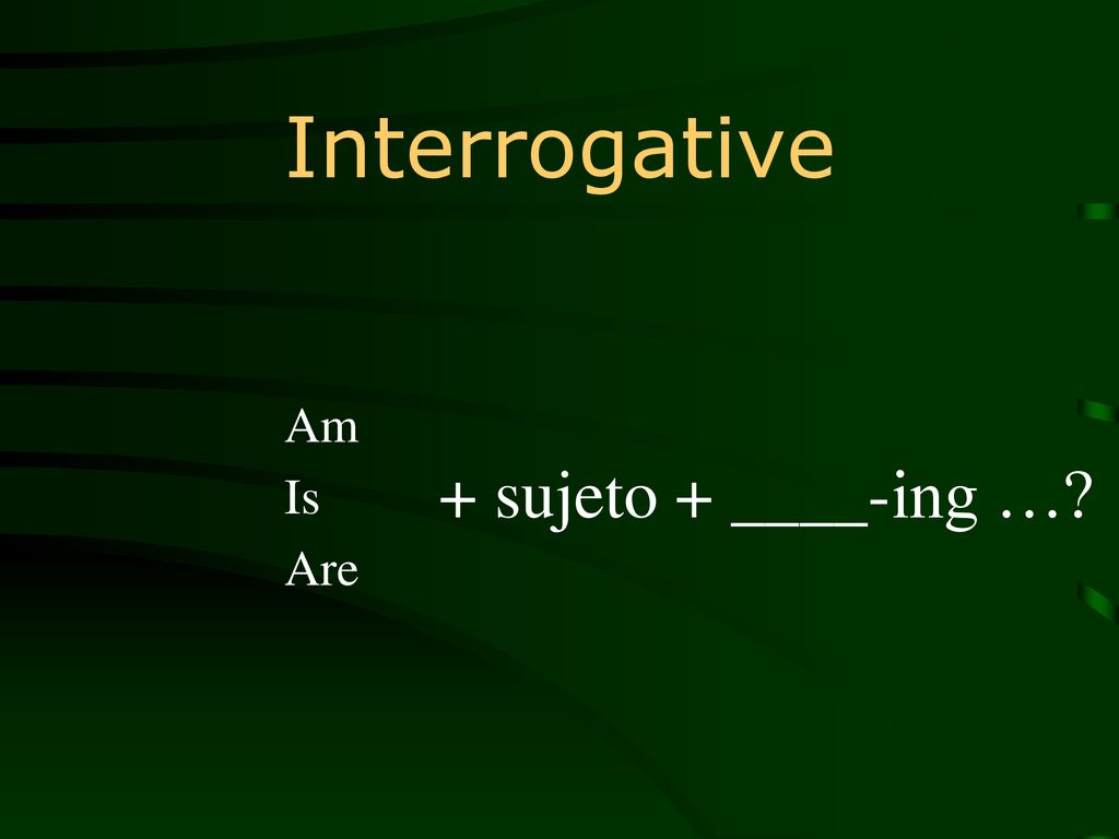 Interrogative Am Is Are + sujeto + ____-ing …