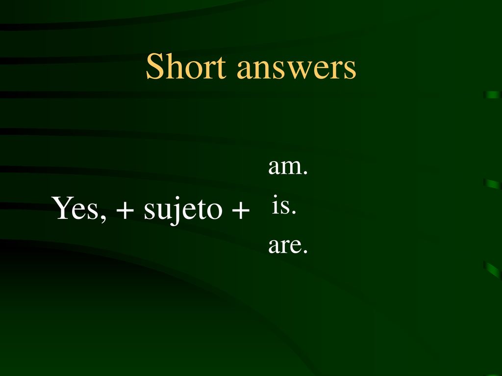 Short answers am. Yes, + sujeto + is. are.
