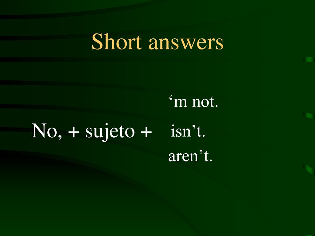 Short answers ‘m not. No, + sujeto + isn’t. aren’t.