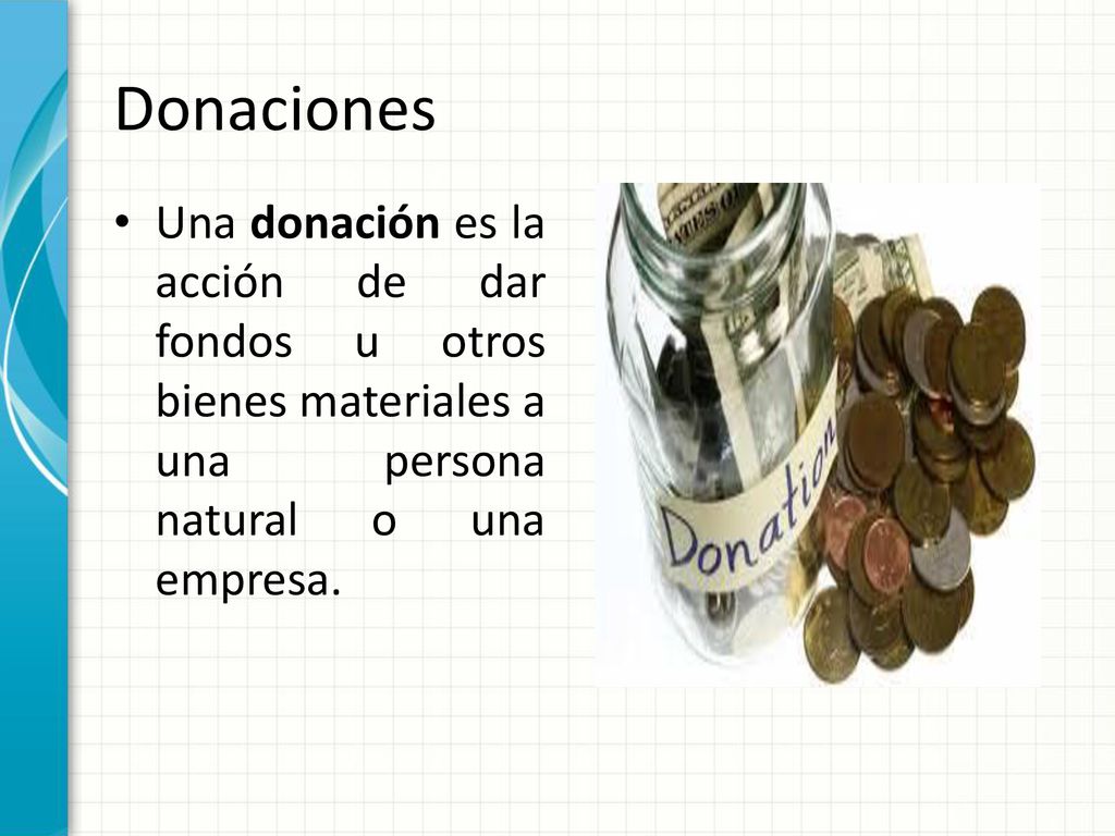 Donaciones Una donación es la acción de dar fondos u otros bienes materiales a una persona natural o una empresa.