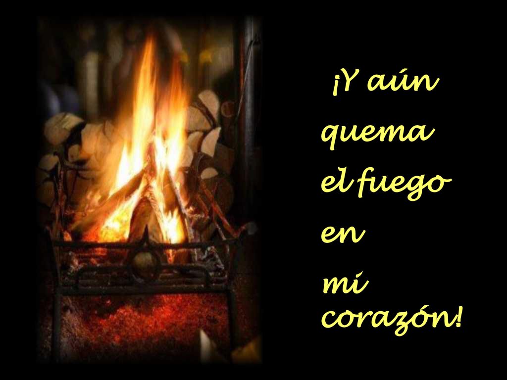 ¡Y aún quema el fuego en mi corazón!