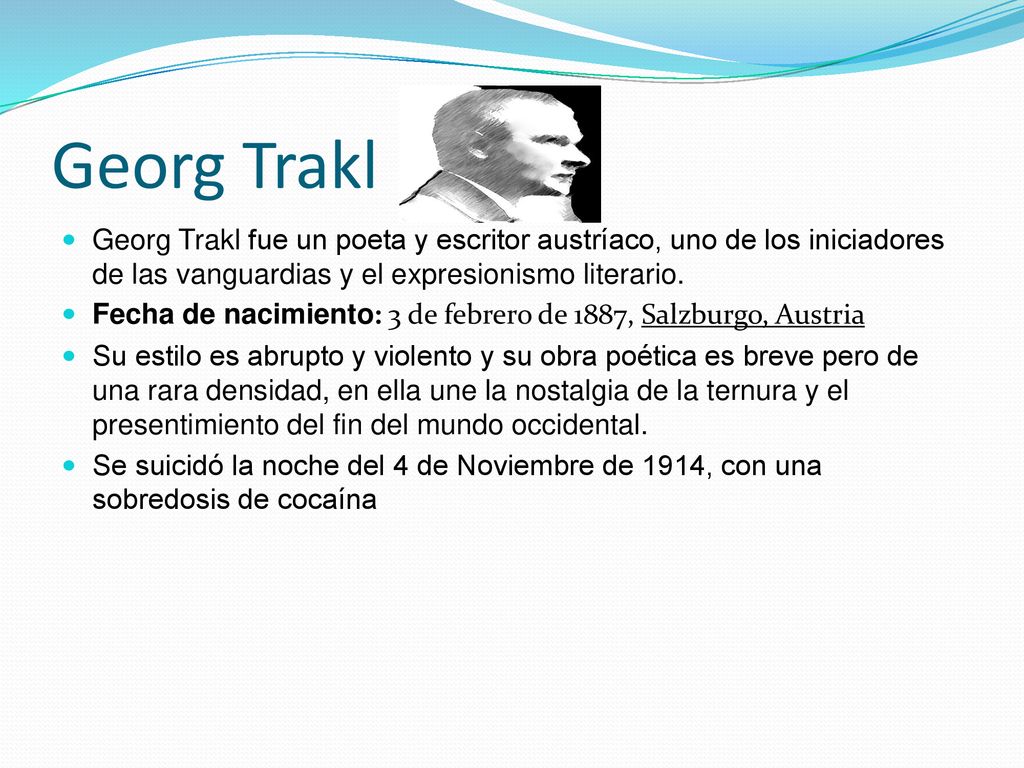 Georg Trakl Georg Trakl fue un poeta y escritor austríaco, uno de los iniciadores de las vanguardias y el expresionismo literario.