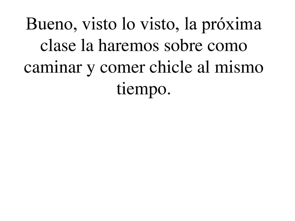 Bueno, visto lo visto, la próxima clase la haremos sobre como caminar y comer chicle al mismo tiempo.