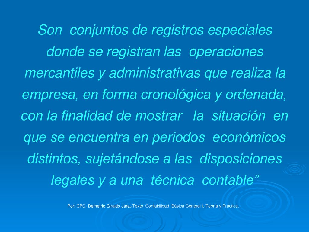 Son conjuntos de registros especiales donde se registran las operaciones mercantiles y administrativas que realiza la empresa, en forma cronológica y ordenada, con la finalidad de mostrar la situación en que se encuentra en periodos económicos distintos, sujetándose a las disposiciones legales y a una técnica contable