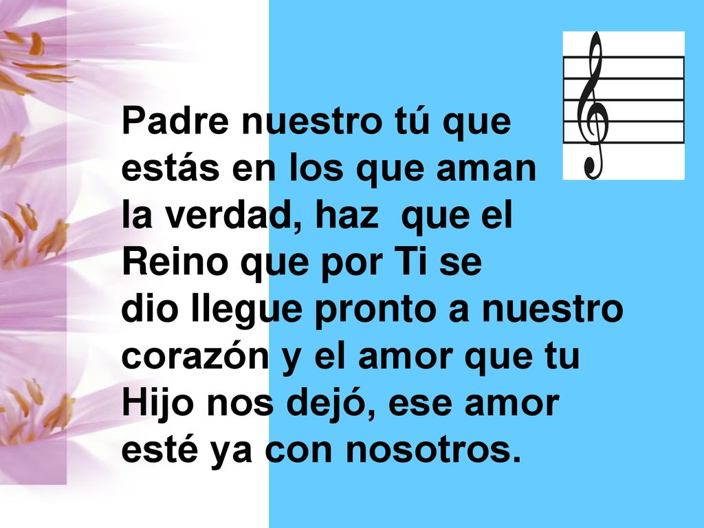 Padre nuestro tú que estás en los que aman. la verdad, haz que el. Reino que por Ti se. dio llegue pronto a nuestro.