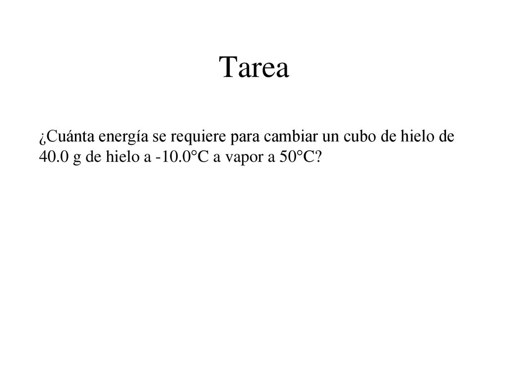 Tarea ¿Cuánta energía se requiere para cambiar un cubo de hielo de 40.0 g de hielo a -10.0°C a vapor a 50°C