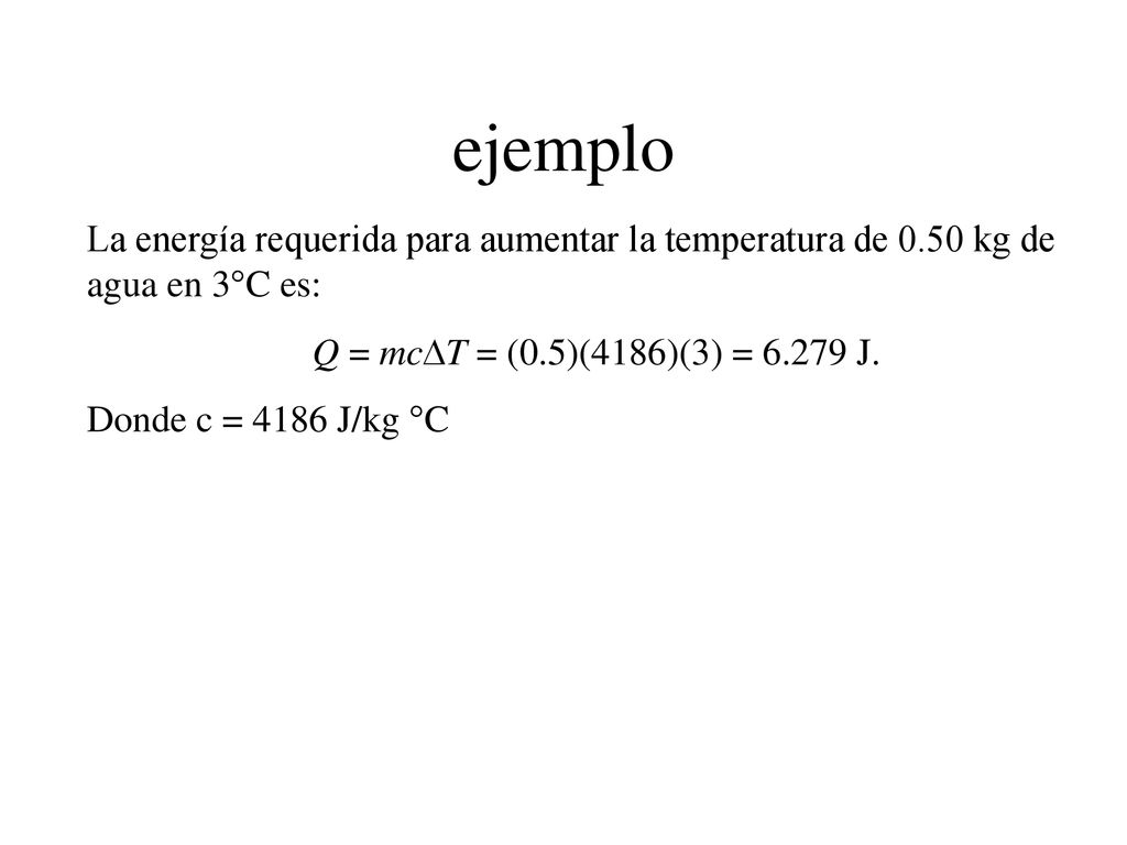 ejemplo La energía requerida para aumentar la temperatura de 0.50 kg de agua en 3°C es: Q = mcDT = (0.5)(4186)(3) = J.