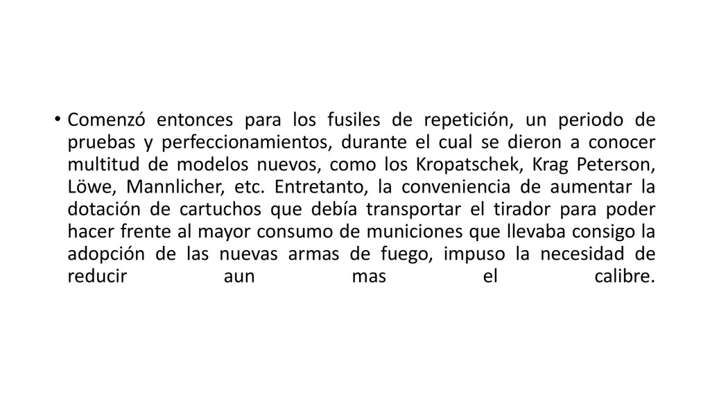 Comenzó entonces para los fusiles de repetición, un periodo de pruebas y perfeccionamientos, durante el cual se dieron a conocer multitud de modelos nuevos, como los Kropatschek, Krag Peterson, Löwe, Mannlicher, etc.