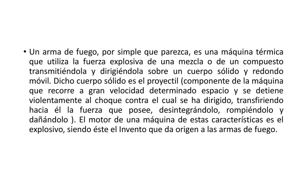 Un arma de fuego, por simple que parezca, es una máquina térmica que utiliza la fuerza explosiva de una mezcla o de un compuesto transmitiéndola y dirigiéndola sobre un cuerpo sólido y redondo móvil.
