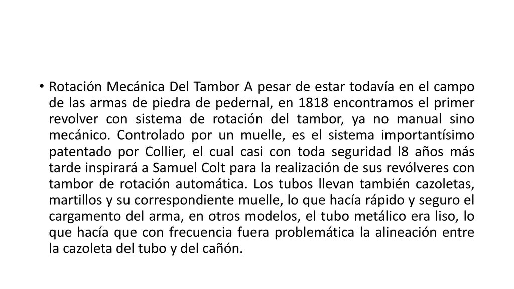 Rotación Mecánica Del Tambor A pesar de estar todavía en el campo de las armas de piedra de pedernal, en 1818 encontramos el primer revolver con sistema de rotación del tambor, ya no manual sino mecánico.