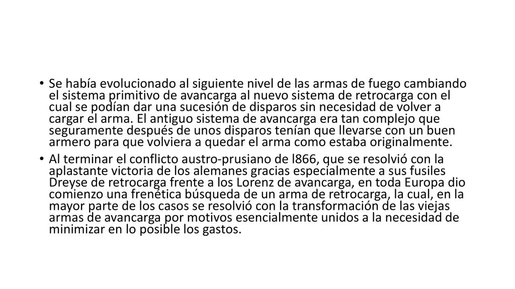 Se había evolucionado al siguiente nivel de las armas de fuego cambiando el sistema primitivo de avancarga al nuevo sistema de retrocarga con el cual se podían dar una sucesión de disparos sin necesidad de volver a cargar el arma. El antiguo sistema de avancarga era tan complejo que seguramente después de unos disparos tenían que llevarse con un buen armero para que volviera a quedar el arma como estaba originalmente.