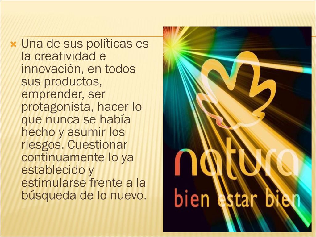 Una de sus políticas es la creatividad e innovación, en todos sus productos, emprender, ser protagonista, hacer lo que nunca se había hecho y asumir los riesgos.