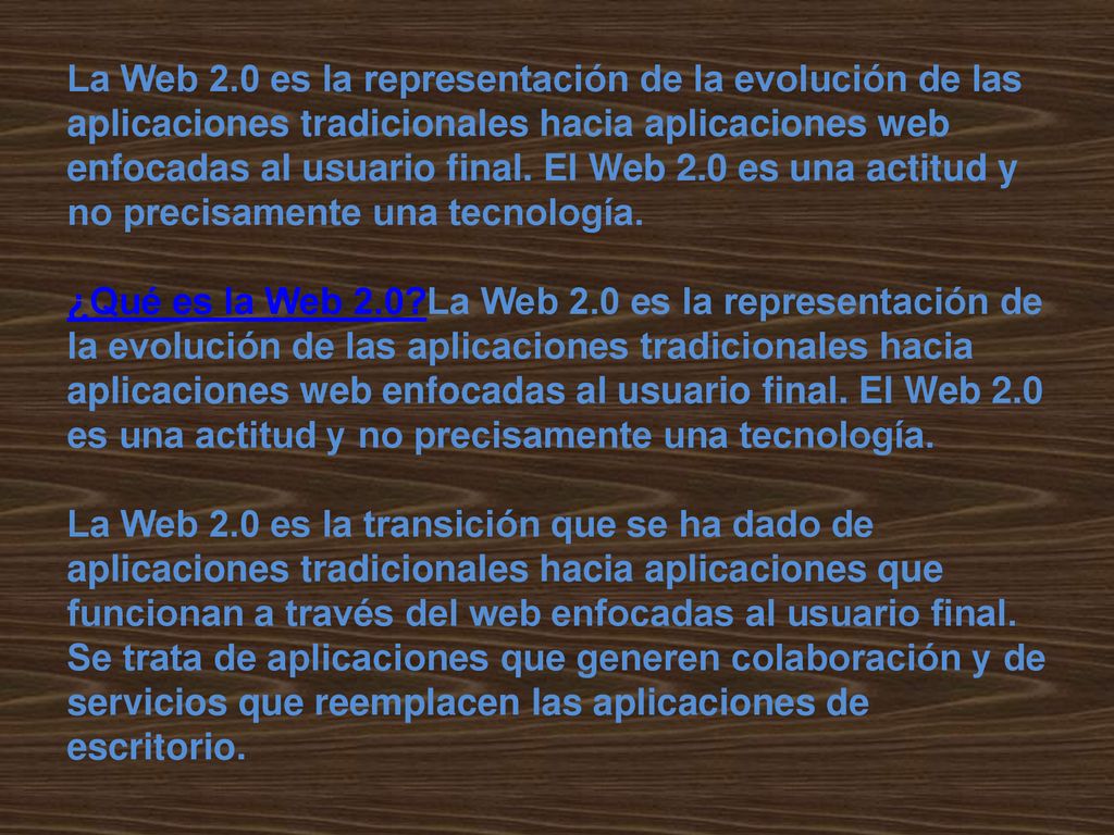 La Web 2.0 es la representación de la evolución de las aplicaciones tradicionales hacia aplicaciones web enfocadas al usuario final.