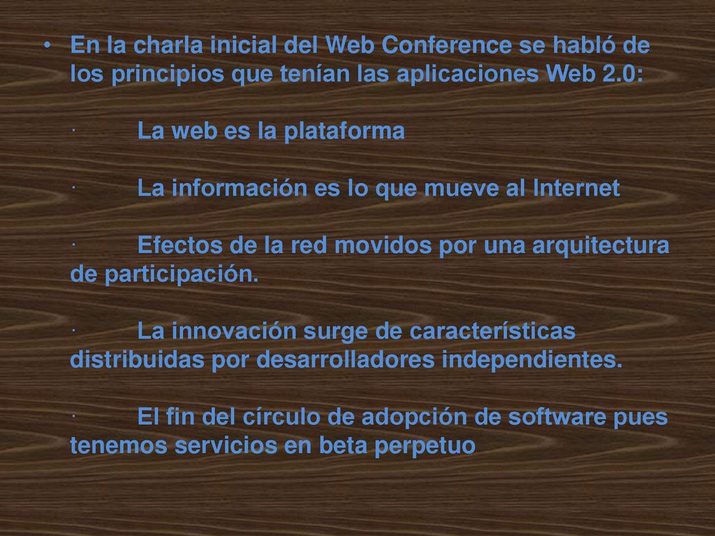 En la charla inicial del Web Conference se habló de los principios que tenían las aplicaciones Web 2.0: · La web es la plataforma · La información es lo que mueve al Internet · Efectos de la red movidos por una arquitectura de participación.
