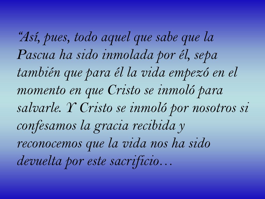 Así, pues, todo aquel que sabe que la Pascua ha sido inmolada por él, sepa también que para él la vida empezó en el momento en que Cristo se inmoló para salvarle.