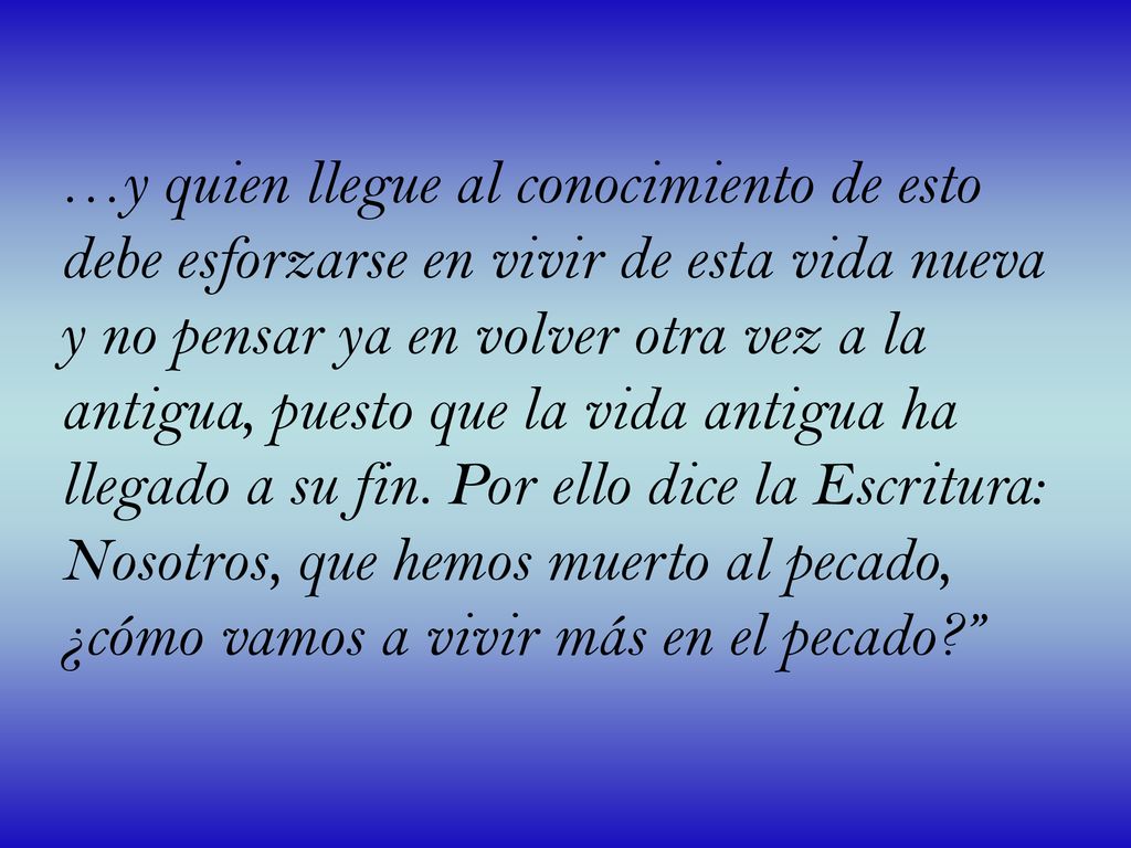 …y quien llegue al conocimiento de esto debe esforzarse en vivir de esta vida nueva y no pensar ya en volver otra vez a la antigua, puesto que la vida antigua ha llegado a su fin.