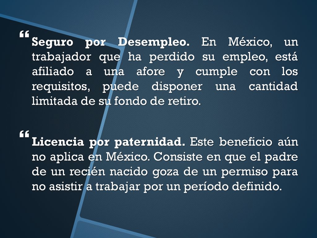 Seguro por Desempleo. En México, un trabajador que ha perdido su empleo, está afiliado a una afore y cumple con los requisitos, puede disponer una cantidad limitada de su fondo de retiro.