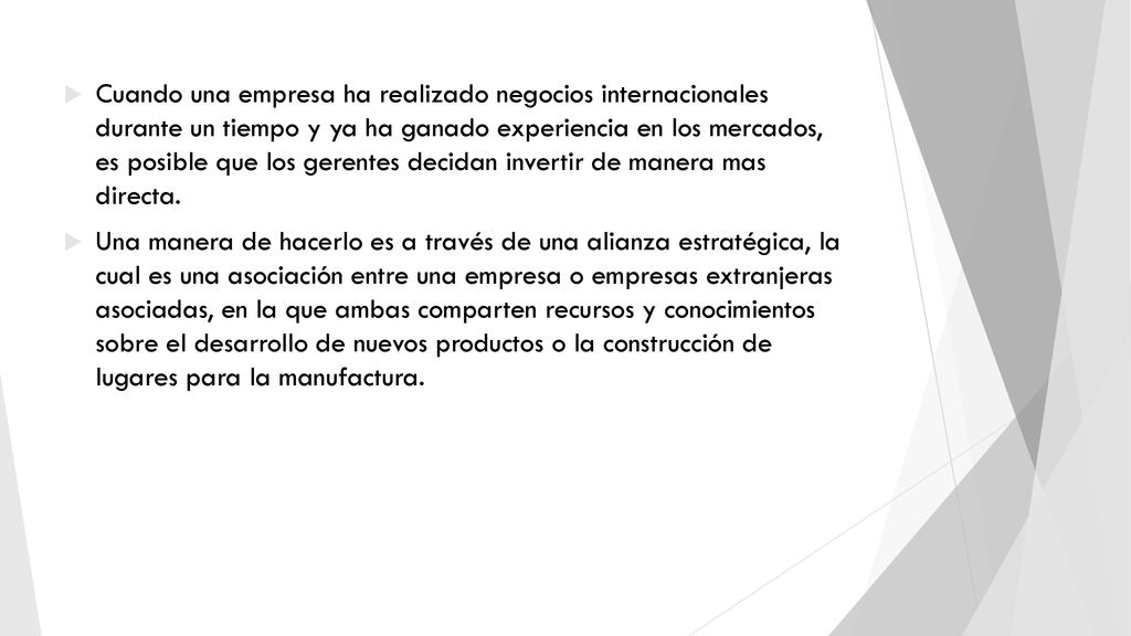Cuando una empresa ha realizado negocios internacionales durante un tiempo y ya ha ganado experiencia en los mercados, es posible que los gerentes decidan invertir de manera mas directa.