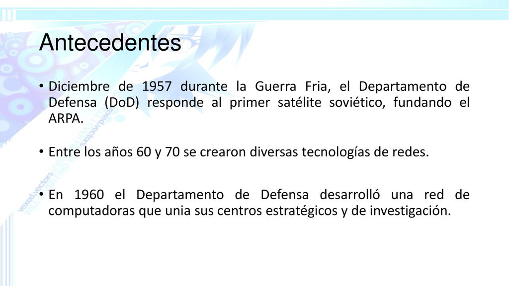 Antecedentes Diciembre de 1957 durante la Guerra Fria, el Departamento de Defensa (DoD) responde al primer satélite soviético, fundando el ARPA.