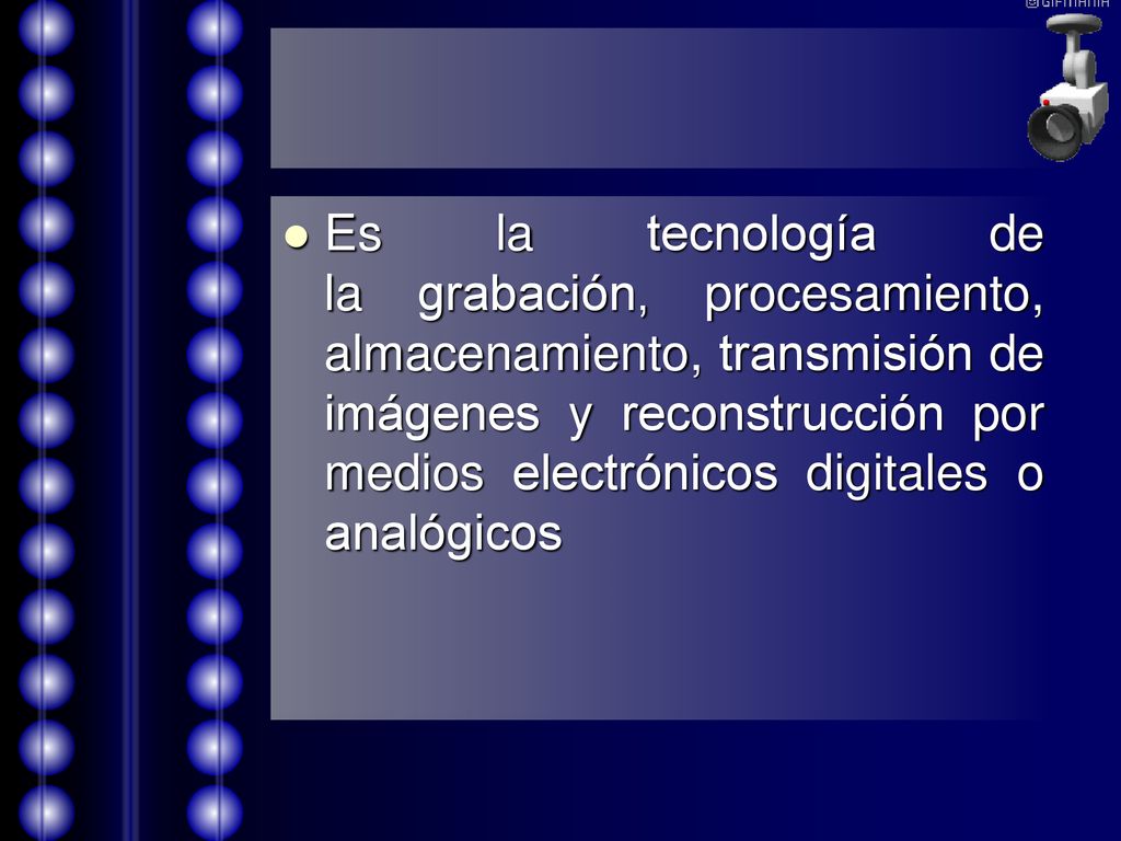 Es la tecnología de la grabación, procesamiento, almacenamiento, transmisión de imágenes y reconstrucción por medios electrónicos digitales o analógicos