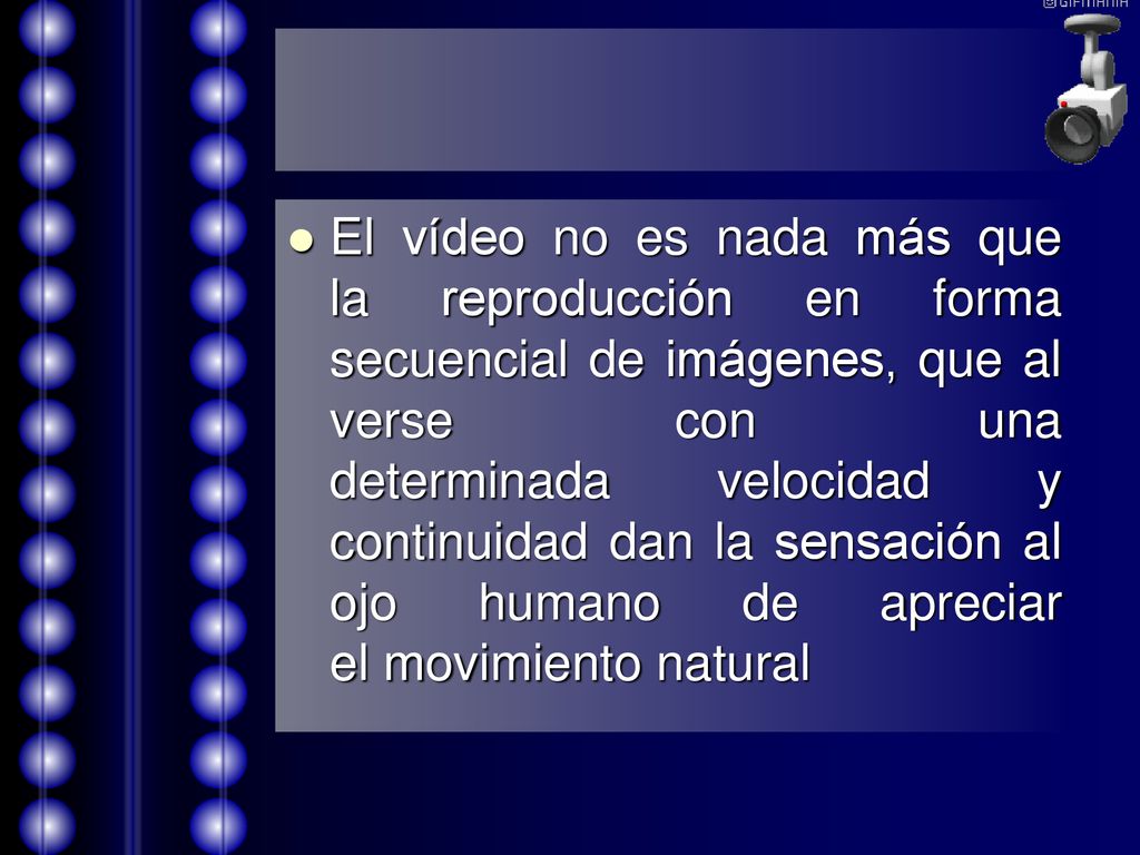 El vídeo no es nada más que la reproducción en forma secuencial de imágenes, que al verse con una determinada velocidad y continuidad dan la sensación al ojo humano de apreciar el movimiento natural