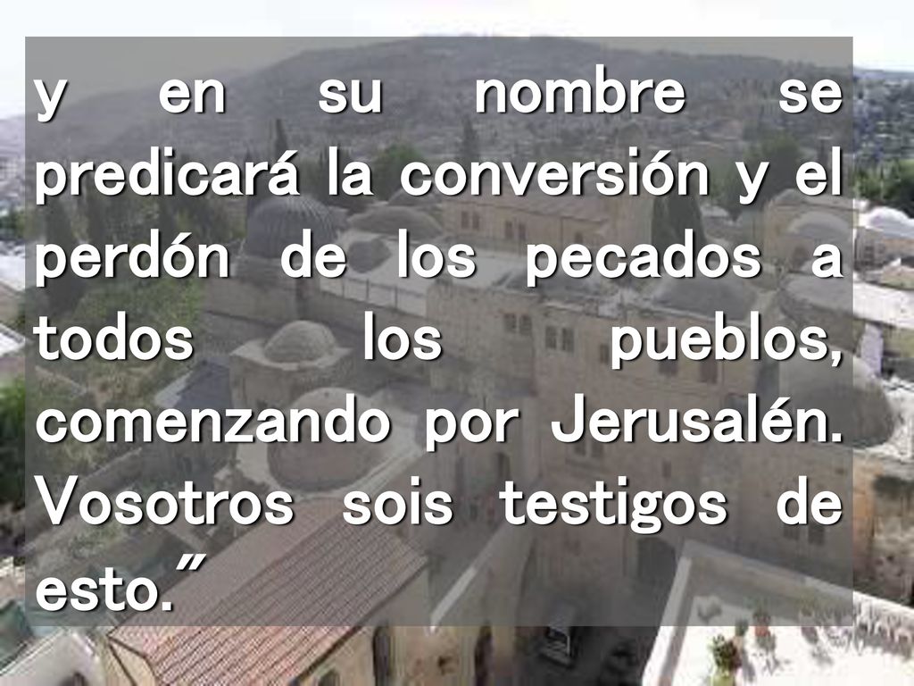 y en su nombre se predicará la conversión y el perdón de los pecados a todos los pueblos, comenzando por Jerusalén.