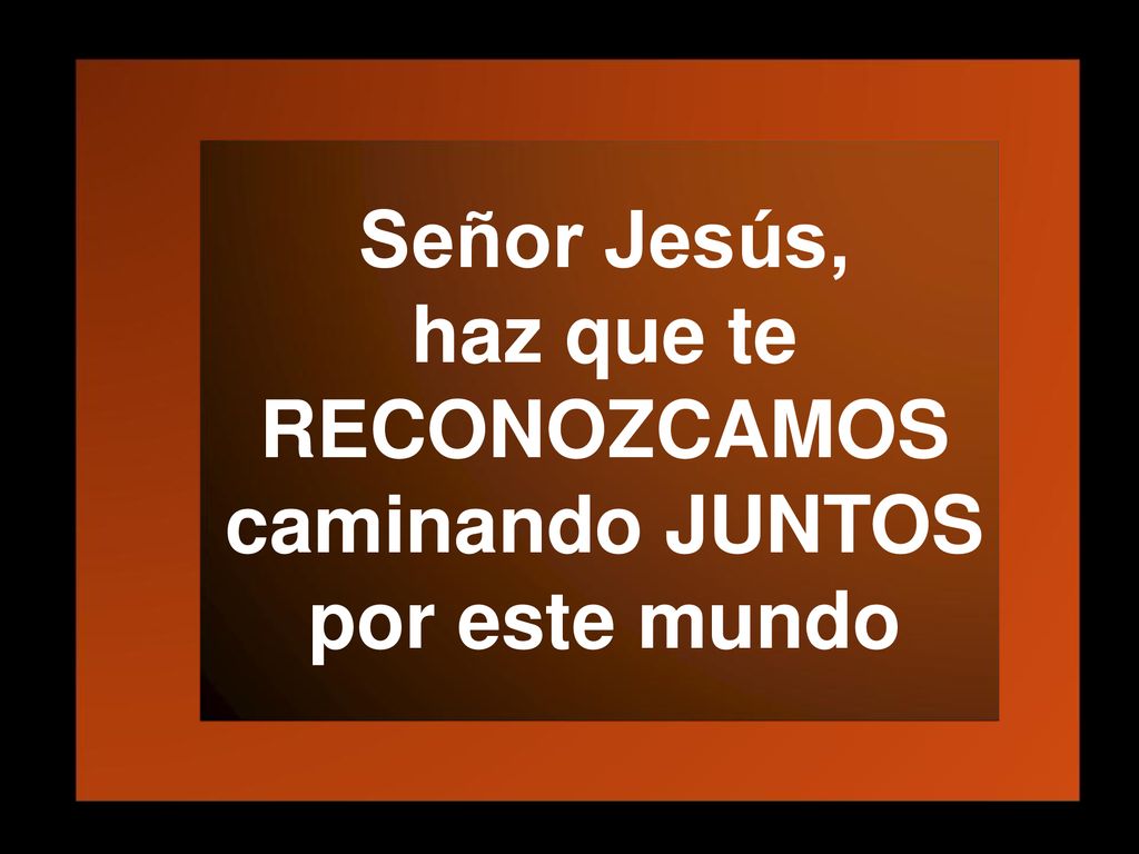 Señor Jesús, haz que te RECONOZCAMOS caminando JUNTOS por este mundo