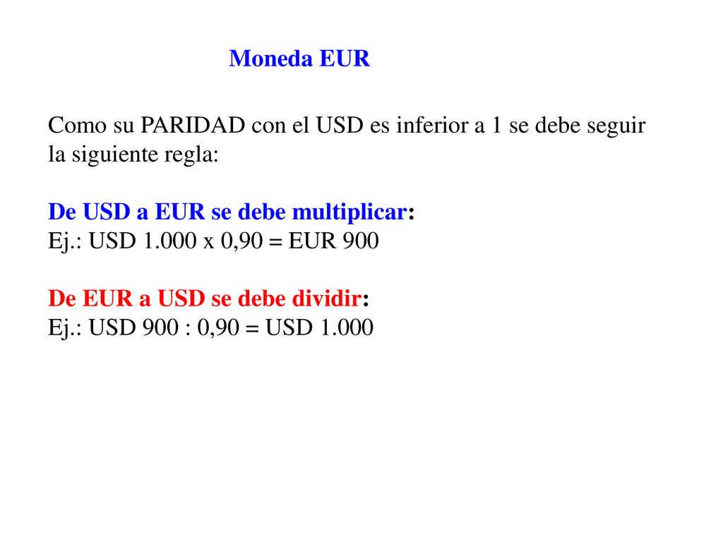 Moneda EUR Como su PARIDAD con el USD es inferior a 1 se debe seguir. la siguiente regla: De USD a EUR se debe multiplicar: