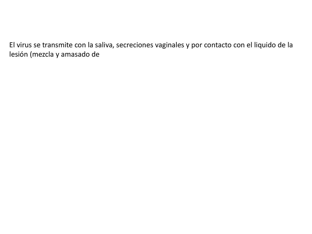 El virus se transmite con la saliva, secreciones vaginales y por contacto con el liquido de la lesión (mezcla y amasado de