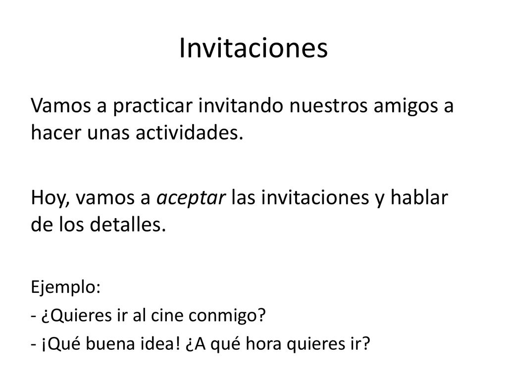 Invitaciones Vamos a practicar invitando nuestros amigos a hacer unas actividades. Hoy, vamos a aceptar las invitaciones y hablar de los detalles.