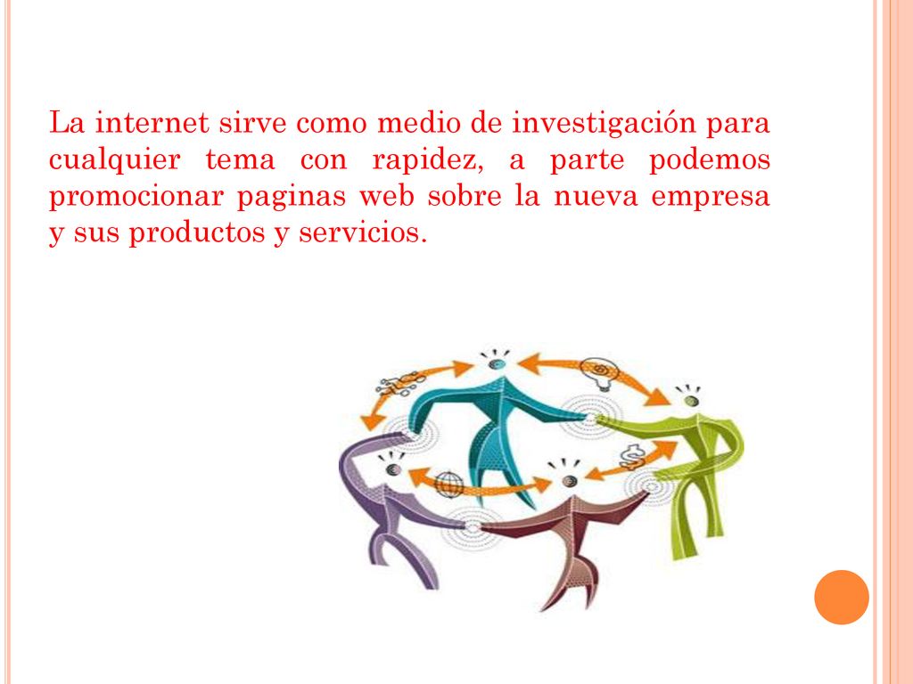 La internet sirve como medio de investigación para cualquier tema con rapidez, a parte podemos promocionar paginas web sobre la nueva empresa y sus productos y servicios.