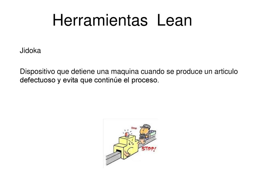 Herramientas Lean Jidoka Dispositivo que detiene una maquina cuando se produce un articulo defectuoso y evita que continúe el proceso.