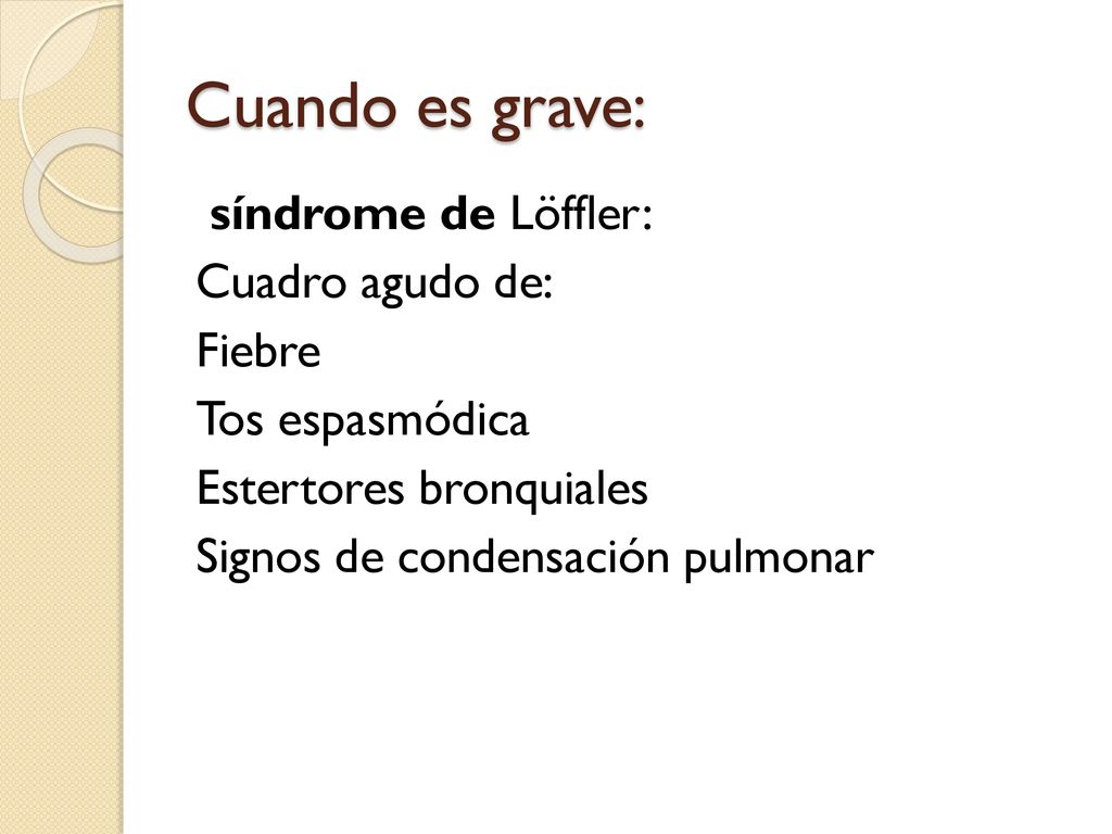 Cuando es grave: síndrome de Löffler: Cuadro agudo de: Fiebre Tos espasmódica Estertores bronquiales Signos de condensación pulmonar