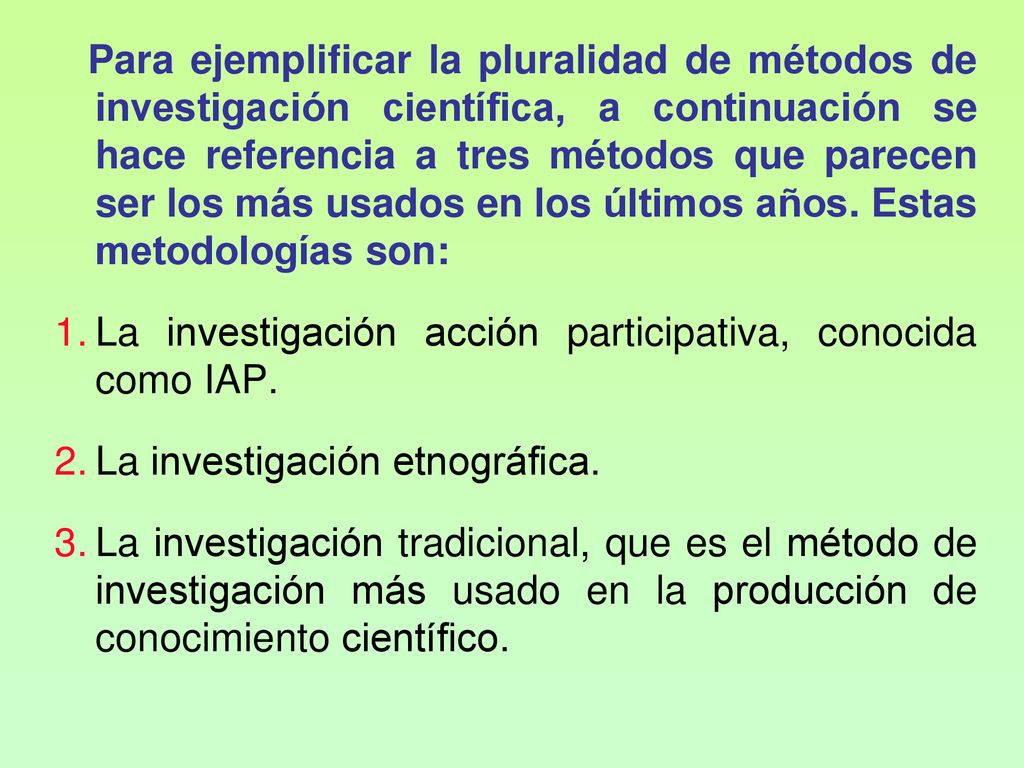 Para ejemplificar la pluralidad de métodos de investigación científica, a continuación se hace referencia a tres métodos que parecen ser los más usados en los últimos años. Estas metodologías son: