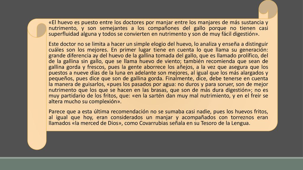 «El huevo es puesto entre los doctores por manjar entre los manjares de más sustancia y nutrimento, y son semejantes a los compañones del gallo porque no tienen casi superfluidad alguna y todos se convierten en nutrimento y son de muy fácil digestión».