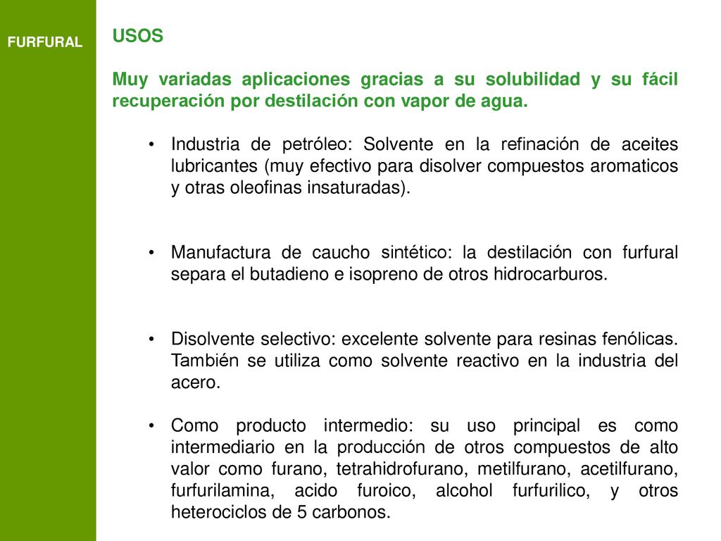 FURFURAL USOS. Muy variadas aplicaciones gracias a su solubilidad y su fácil recuperación por destilación con vapor de agua.