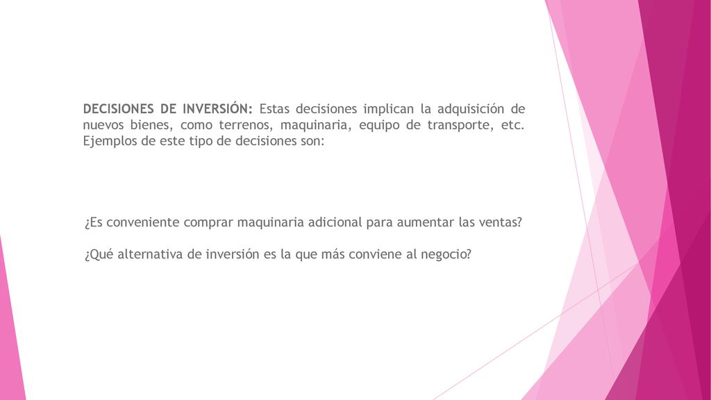 DECISIONES DE INVERSIÓN: Estas decisiones implican la adquisición de nuevos bienes, como terrenos, maquinaria, equipo de transporte, etc. Ejemplos de este tipo de decisiones son: