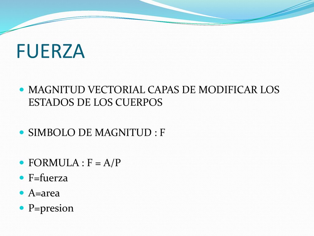 FUERZA MAGNITUD VECTORIAL CAPAS DE MODIFICAR LOS ESTADOS DE LOS CUERPOS. SIMBOLO DE MAGNITUD : F. FORMULA : F = A/P.