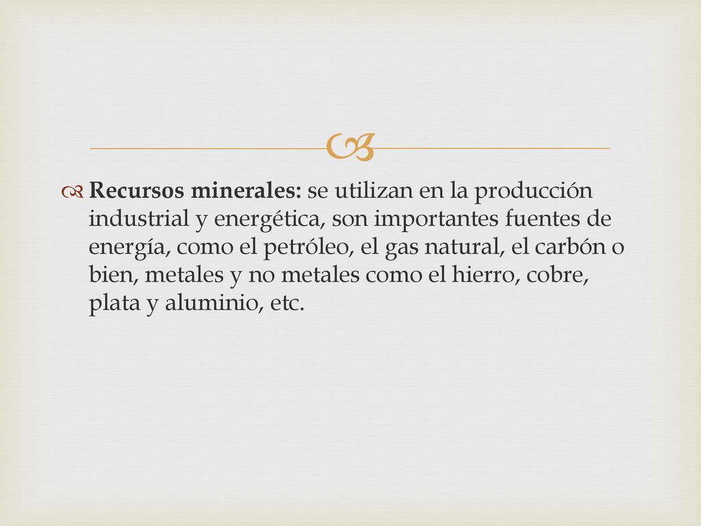 Recursos minerales: se utilizan en la producción industrial y energética, son importantes fuentes de energía, como el petróleo, el gas natural, el carbón o bien, metales y no metales como el hierro, cobre, plata y aluminio, etc.