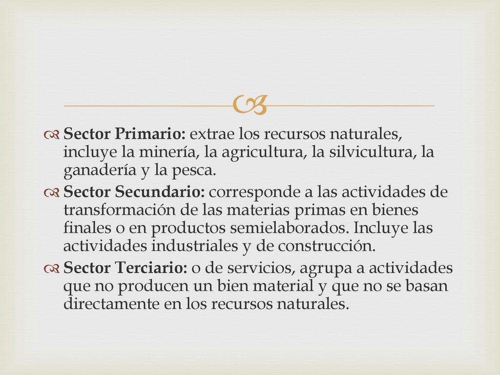Sector Primario: extrae los recursos naturales, incluye la minería, la agricultura, la silvicultura, la ganadería y la pesca.
