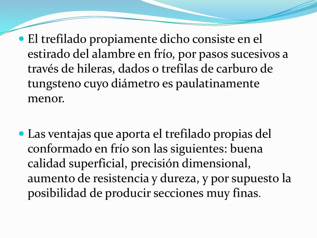 El trefilado propiamente dicho consiste en el estirado del alambre en frío, por pasos sucesivos a través de hileras, dados o trefilas de carburo de tungsteno cuyo diámetro es paulatinamente menor.