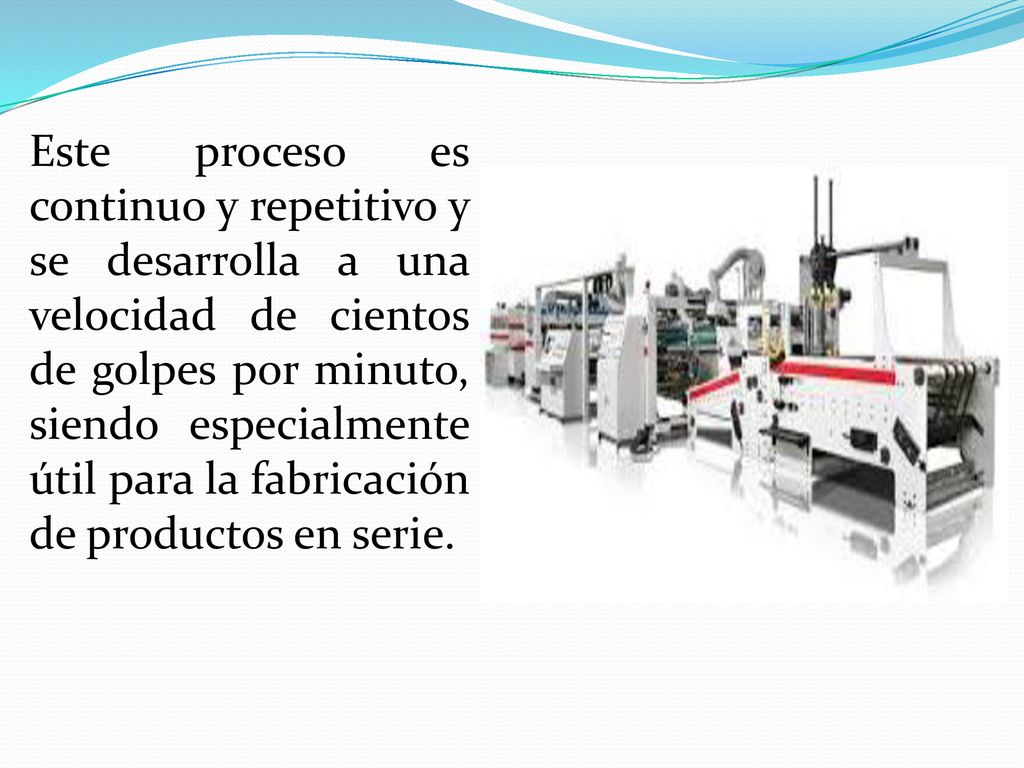 Este proceso es continuo y repetitivo y se desarrolla a una velocidad de cientos de golpes por minuto, siendo especialmente útil para la fabricación de productos en serie.