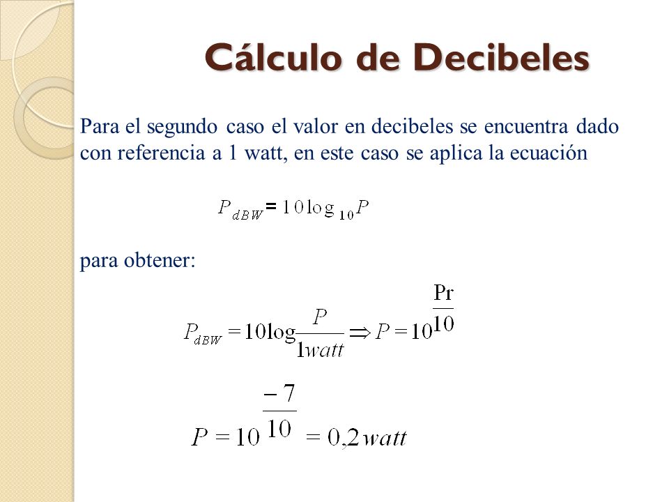 Cálculo de Decibeles Para el segundo caso el valor en decibeles se encuentra dado con referencia a 1 watt, en este caso se aplica la ecuación.