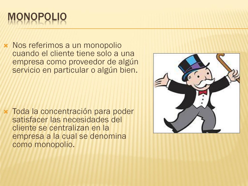 Monopolio Nos referimos a un monopolio cuando el cliente tiene solo a una empresa como proveedor de algún servicio en particular o algún bien.