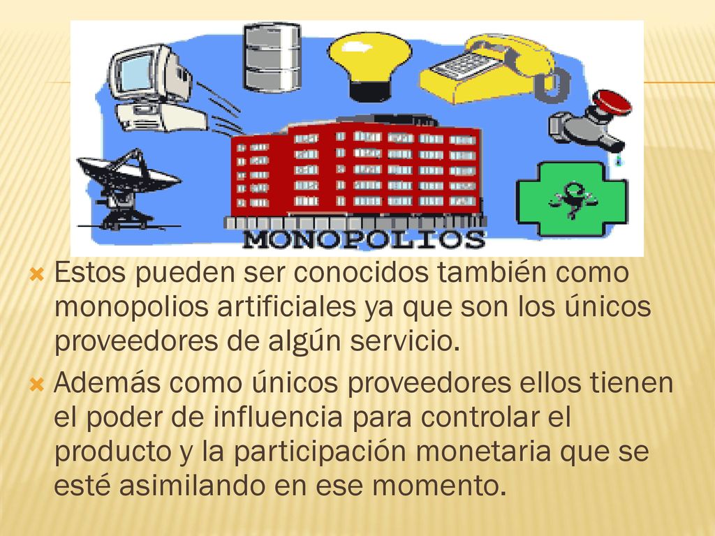 Estos pueden ser conocidos también como monopolios artificiales ya que son los únicos proveedores de algún servicio.