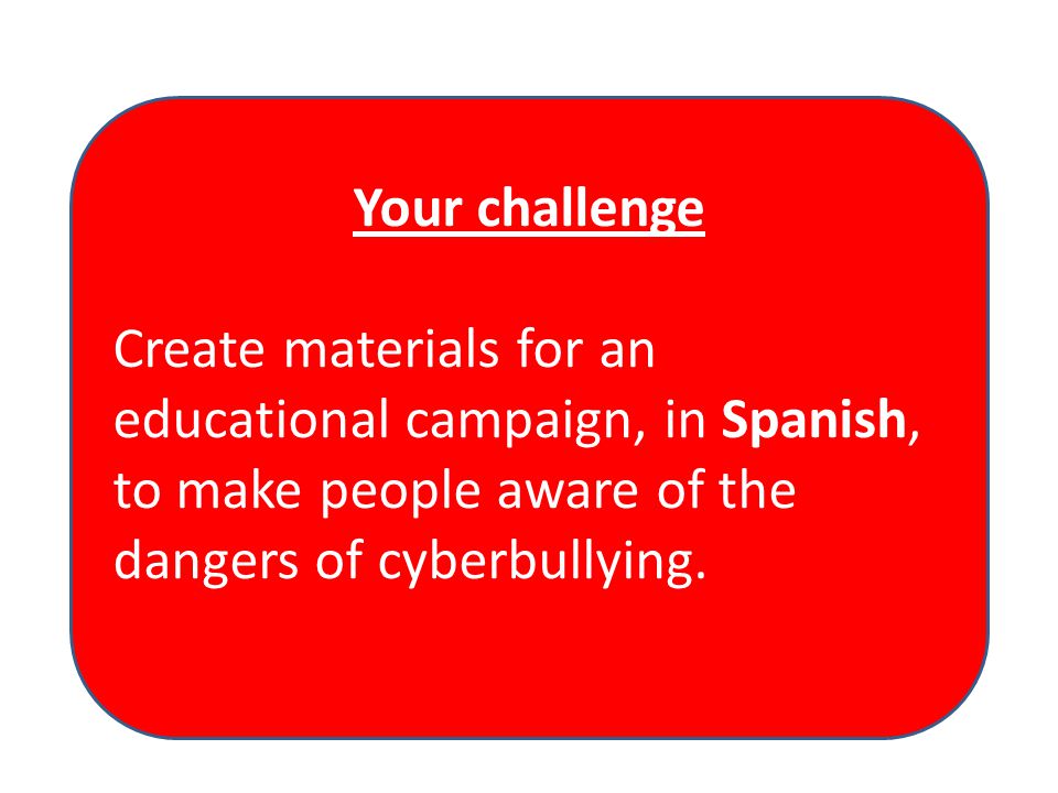Your challenge Create materials for an educational campaign, in Spanish, to make people aware of the dangers of cyberbullying.