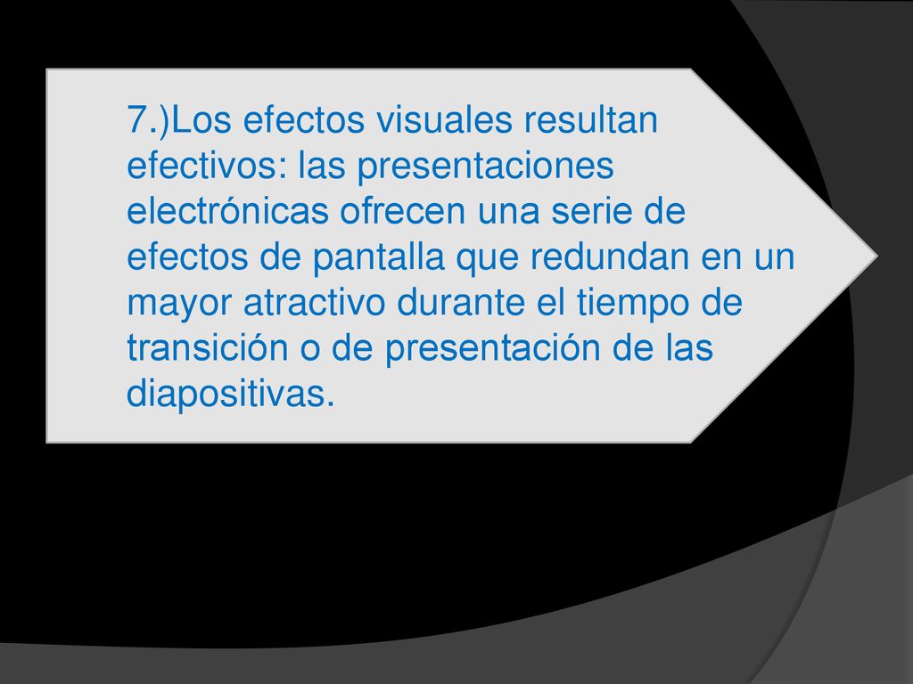 7.)Los efectos visuales resultan efectivos: las presentaciones electrónicas ofrecen una serie de efectos de pantalla que redundan en un mayor atractivo durante el tiempo de transición o de presentación de las diapositivas.