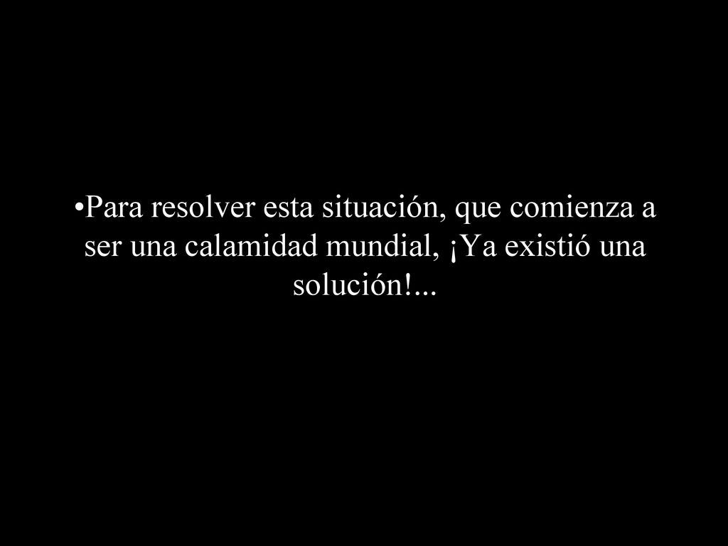 Para resolver esta situación, que comienza a ser una calamidad mundial, ¡Ya existió una solución!...